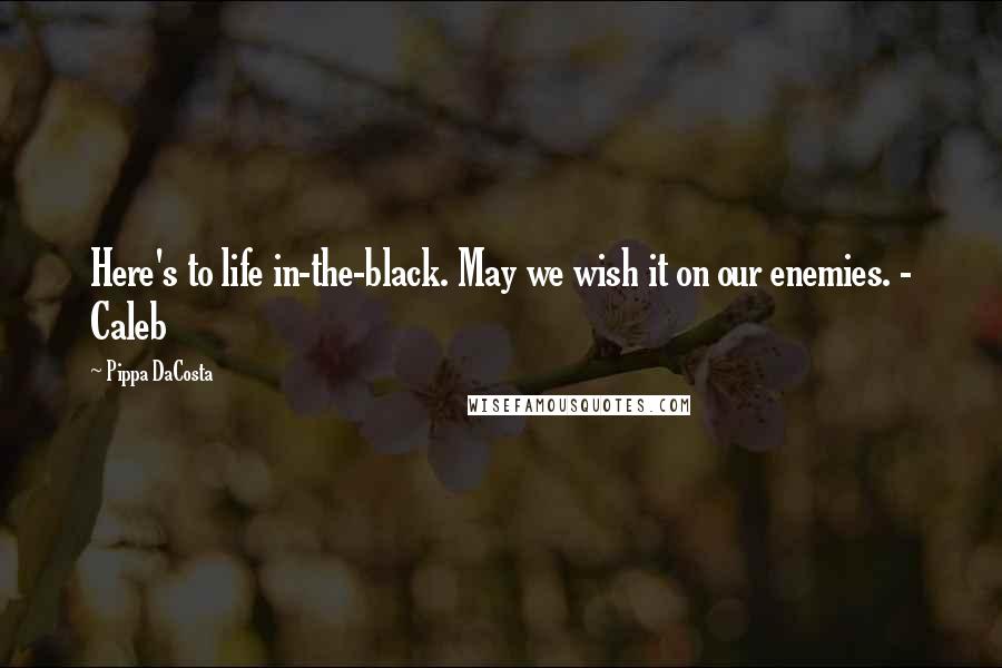 Pippa DaCosta Quotes: Here's to life in-the-black. May we wish it on our enemies. - Caleb