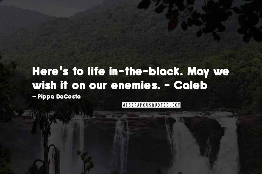 Pippa DaCosta Quotes: Here's to life in-the-black. May we wish it on our enemies. - Caleb