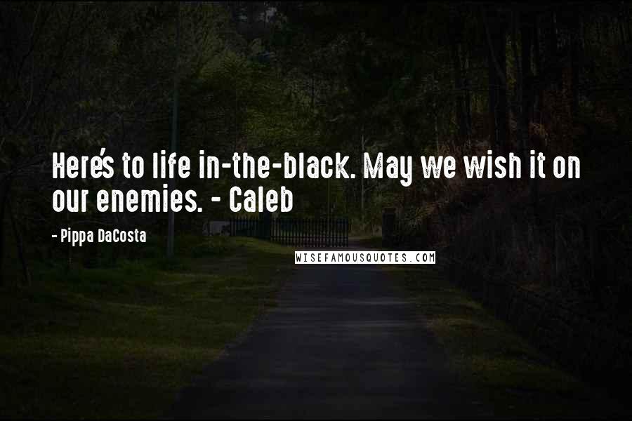 Pippa DaCosta Quotes: Here's to life in-the-black. May we wish it on our enemies. - Caleb