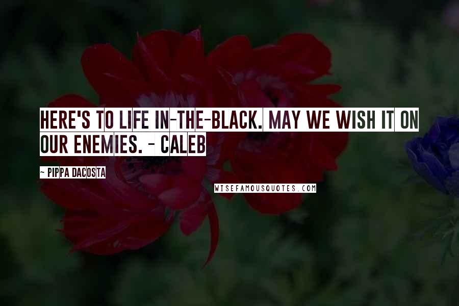 Pippa DaCosta Quotes: Here's to life in-the-black. May we wish it on our enemies. - Caleb