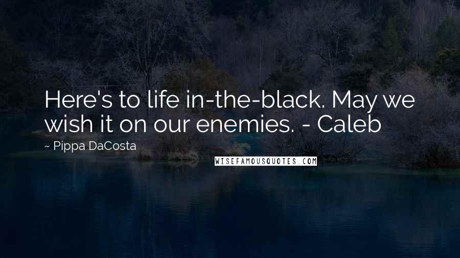 Pippa DaCosta Quotes: Here's to life in-the-black. May we wish it on our enemies. - Caleb