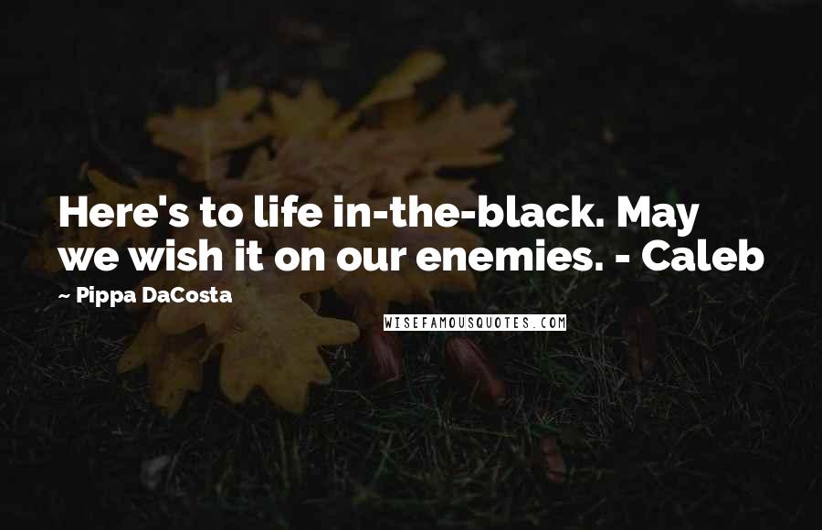 Pippa DaCosta Quotes: Here's to life in-the-black. May we wish it on our enemies. - Caleb