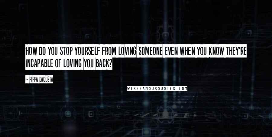 Pippa DaCosta Quotes: How do you stop yourself from loving someone even when you know they're incapable of loving you back?