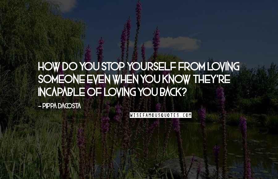 Pippa DaCosta Quotes: How do you stop yourself from loving someone even when you know they're incapable of loving you back?