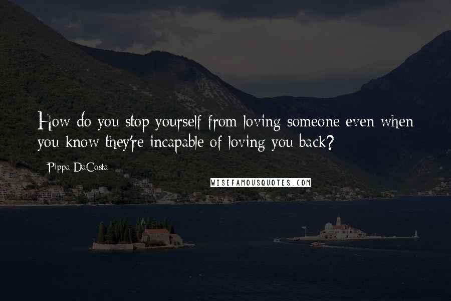 Pippa DaCosta Quotes: How do you stop yourself from loving someone even when you know they're incapable of loving you back?