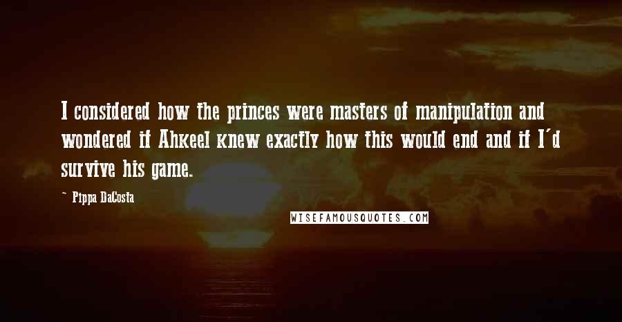Pippa DaCosta Quotes: I considered how the princes were masters of manipulation and wondered if Ahkeel knew exactly how this would end and if I'd survive his game.