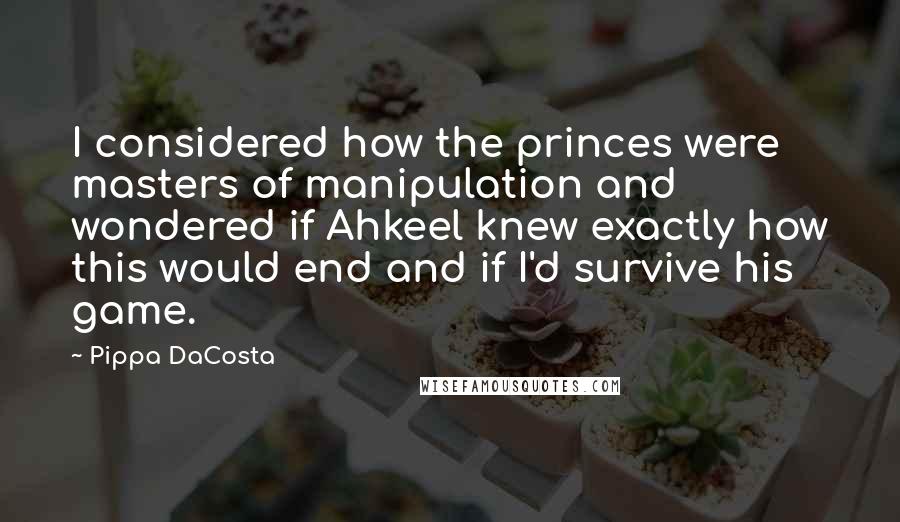Pippa DaCosta Quotes: I considered how the princes were masters of manipulation and wondered if Ahkeel knew exactly how this would end and if I'd survive his game.