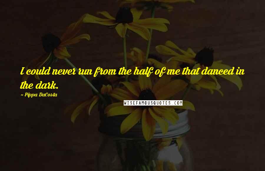 Pippa DaCosta Quotes: I could never run from the half of me that danced in the dark.