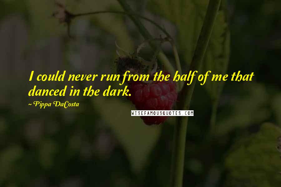 Pippa DaCosta Quotes: I could never run from the half of me that danced in the dark.