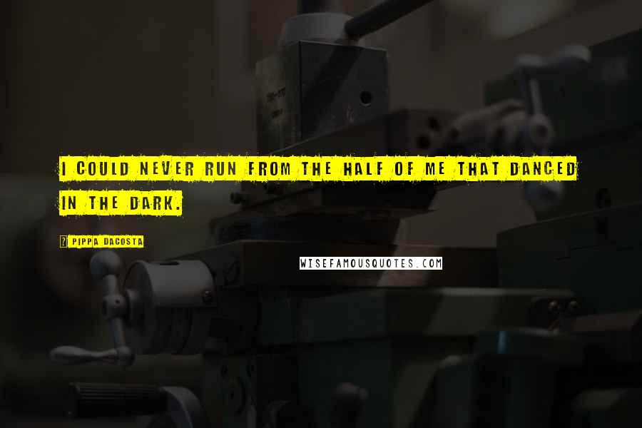 Pippa DaCosta Quotes: I could never run from the half of me that danced in the dark.