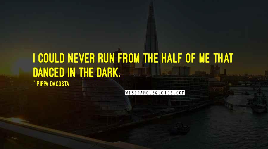 Pippa DaCosta Quotes: I could never run from the half of me that danced in the dark.