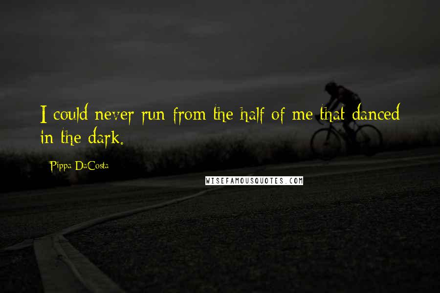 Pippa DaCosta Quotes: I could never run from the half of me that danced in the dark.