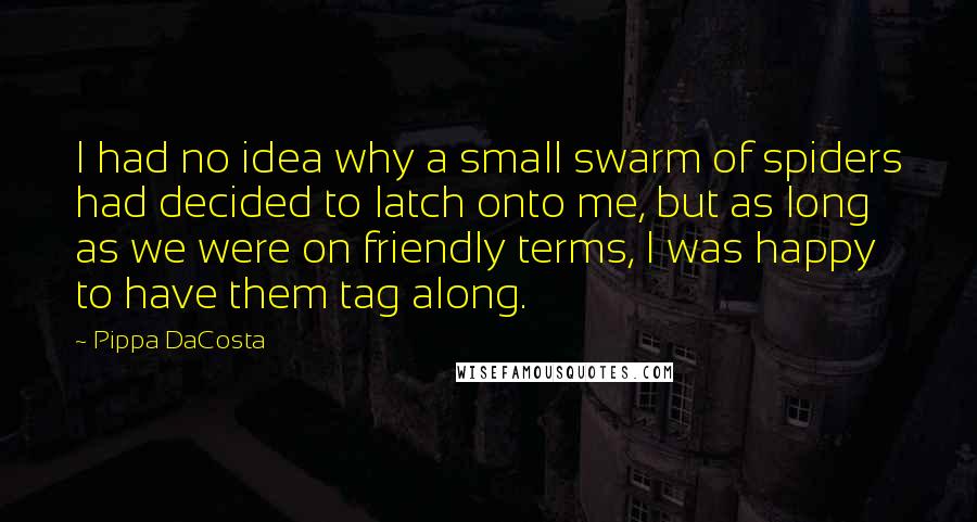 Pippa DaCosta Quotes: I had no idea why a small swarm of spiders had decided to latch onto me, but as long as we were on friendly terms, I was happy to have them tag along.