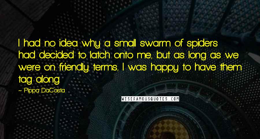Pippa DaCosta Quotes: I had no idea why a small swarm of spiders had decided to latch onto me, but as long as we were on friendly terms, I was happy to have them tag along.