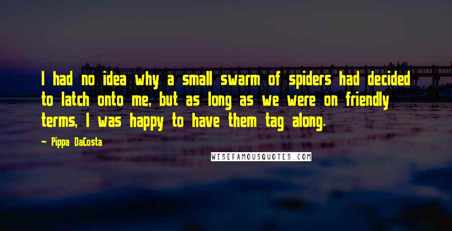 Pippa DaCosta Quotes: I had no idea why a small swarm of spiders had decided to latch onto me, but as long as we were on friendly terms, I was happy to have them tag along.