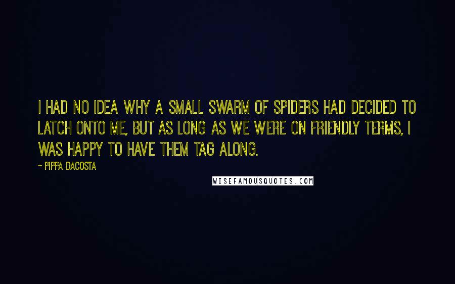 Pippa DaCosta Quotes: I had no idea why a small swarm of spiders had decided to latch onto me, but as long as we were on friendly terms, I was happy to have them tag along.