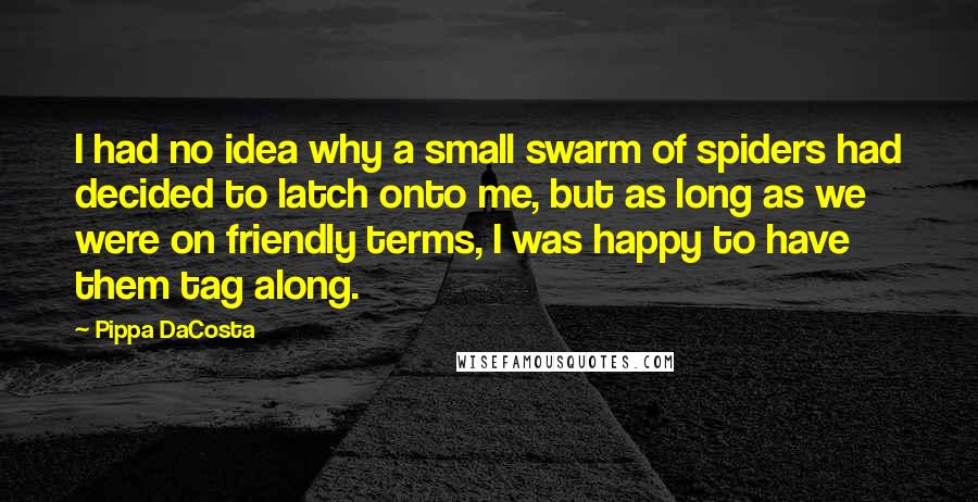 Pippa DaCosta Quotes: I had no idea why a small swarm of spiders had decided to latch onto me, but as long as we were on friendly terms, I was happy to have them tag along.