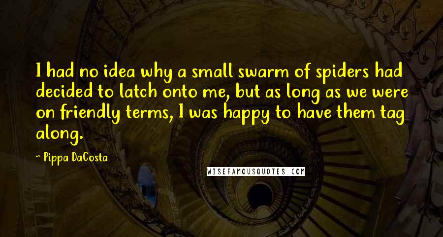 Pippa DaCosta Quotes: I had no idea why a small swarm of spiders had decided to latch onto me, but as long as we were on friendly terms, I was happy to have them tag along.