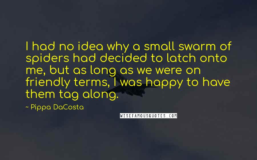 Pippa DaCosta Quotes: I had no idea why a small swarm of spiders had decided to latch onto me, but as long as we were on friendly terms, I was happy to have them tag along.