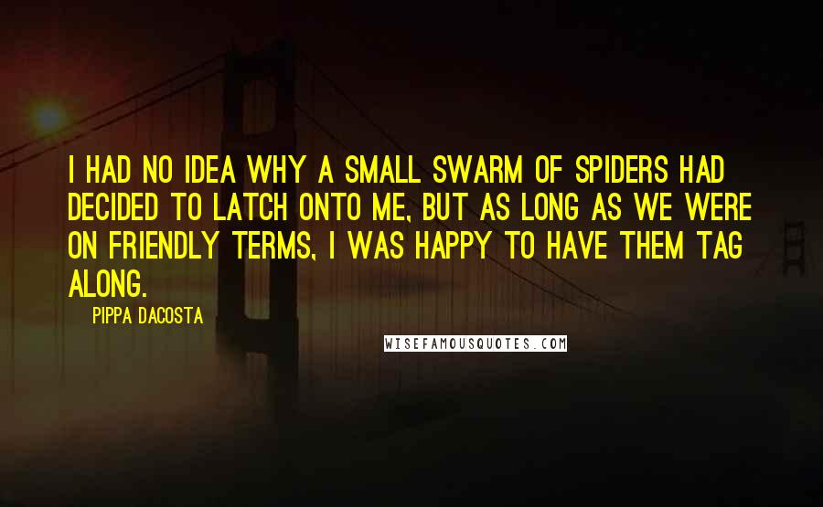 Pippa DaCosta Quotes: I had no idea why a small swarm of spiders had decided to latch onto me, but as long as we were on friendly terms, I was happy to have them tag along.