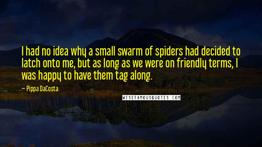 Pippa DaCosta Quotes: I had no idea why a small swarm of spiders had decided to latch onto me, but as long as we were on friendly terms, I was happy to have them tag along.