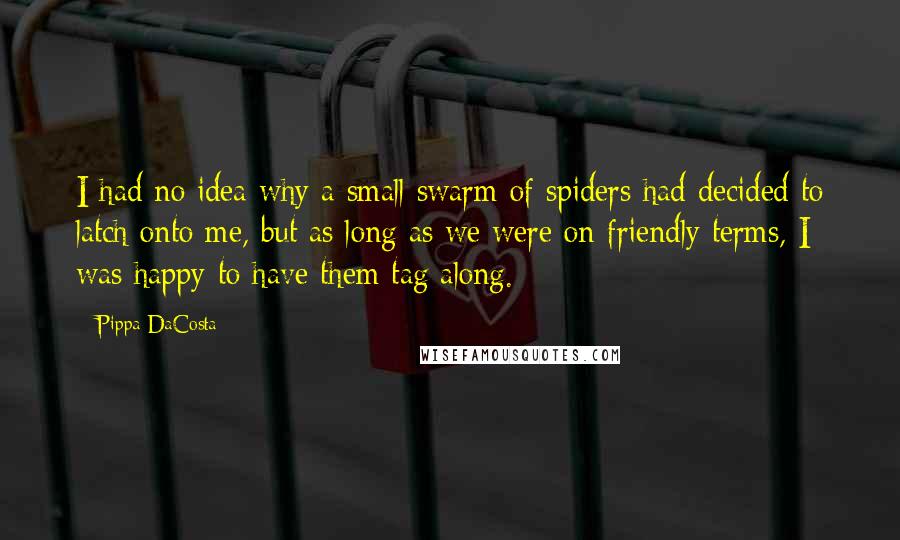 Pippa DaCosta Quotes: I had no idea why a small swarm of spiders had decided to latch onto me, but as long as we were on friendly terms, I was happy to have them tag along.