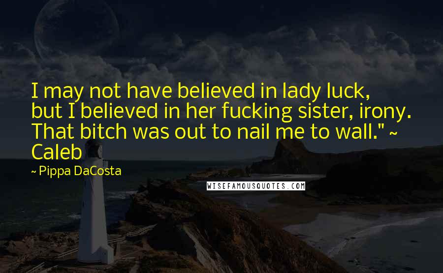 Pippa DaCosta Quotes: I may not have believed in lady luck, but I believed in her fucking sister, irony. That bitch was out to nail me to wall." ~ Caleb