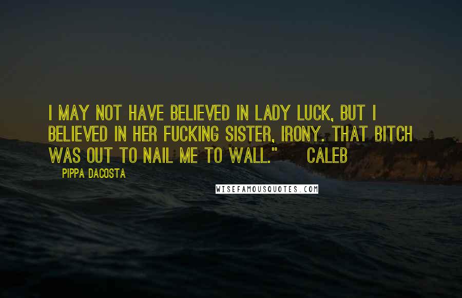 Pippa DaCosta Quotes: I may not have believed in lady luck, but I believed in her fucking sister, irony. That bitch was out to nail me to wall." ~ Caleb