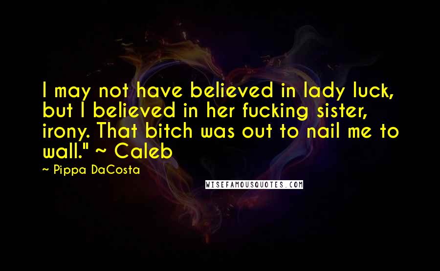 Pippa DaCosta Quotes: I may not have believed in lady luck, but I believed in her fucking sister, irony. That bitch was out to nail me to wall." ~ Caleb