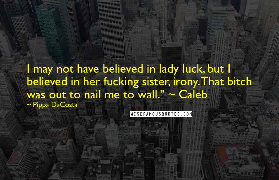 Pippa DaCosta Quotes: I may not have believed in lady luck, but I believed in her fucking sister, irony. That bitch was out to nail me to wall." ~ Caleb
