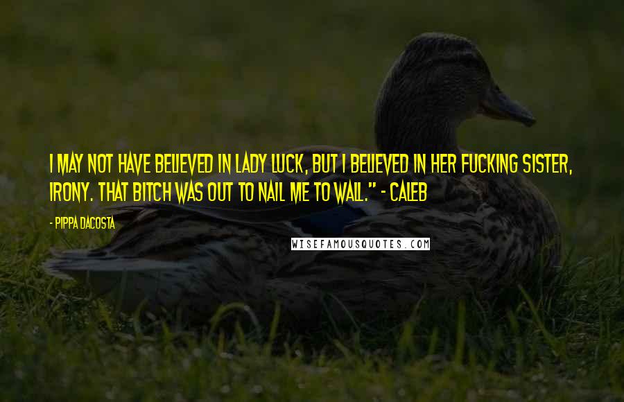Pippa DaCosta Quotes: I may not have believed in lady luck, but I believed in her fucking sister, irony. That bitch was out to nail me to wall." ~ Caleb