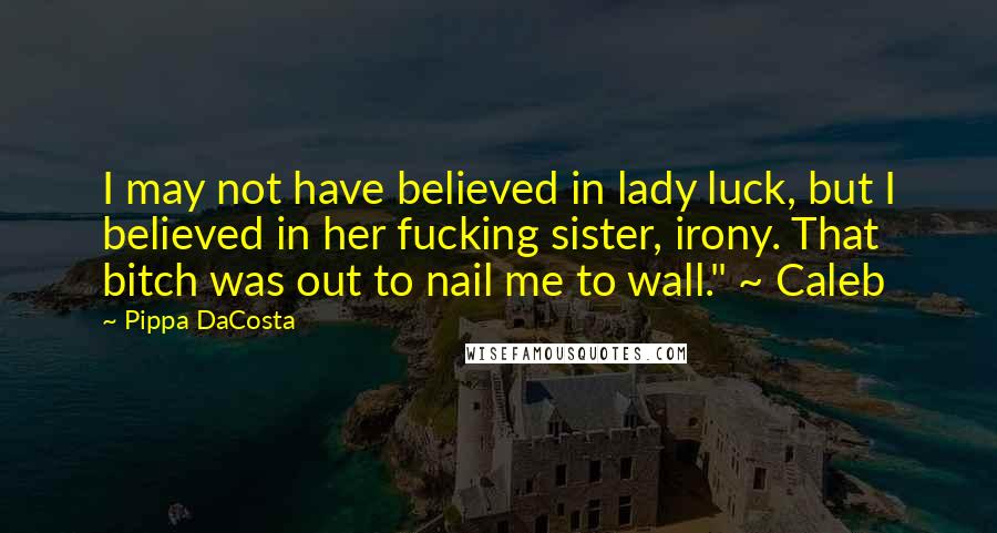 Pippa DaCosta Quotes: I may not have believed in lady luck, but I believed in her fucking sister, irony. That bitch was out to nail me to wall." ~ Caleb