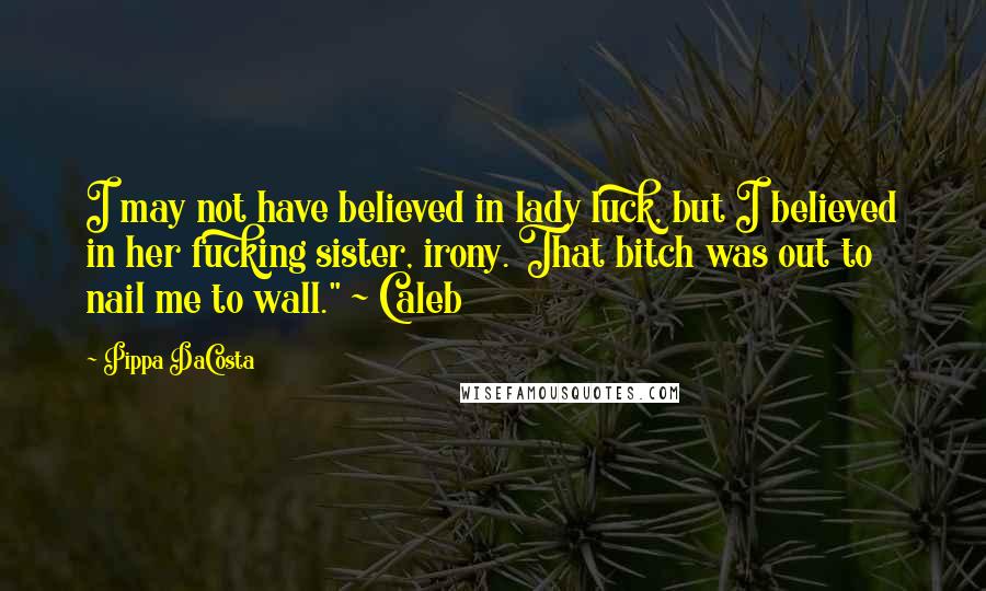 Pippa DaCosta Quotes: I may not have believed in lady luck, but I believed in her fucking sister, irony. That bitch was out to nail me to wall." ~ Caleb