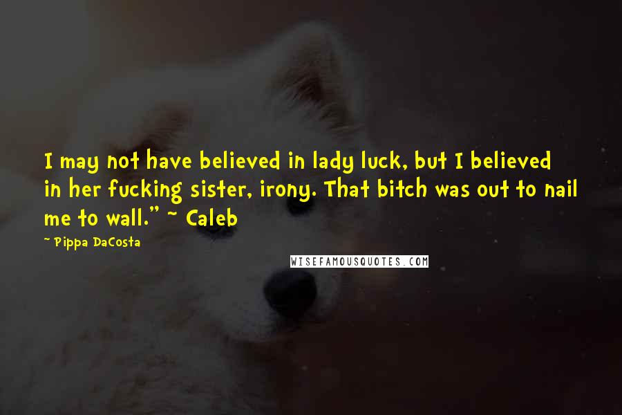 Pippa DaCosta Quotes: I may not have believed in lady luck, but I believed in her fucking sister, irony. That bitch was out to nail me to wall." ~ Caleb