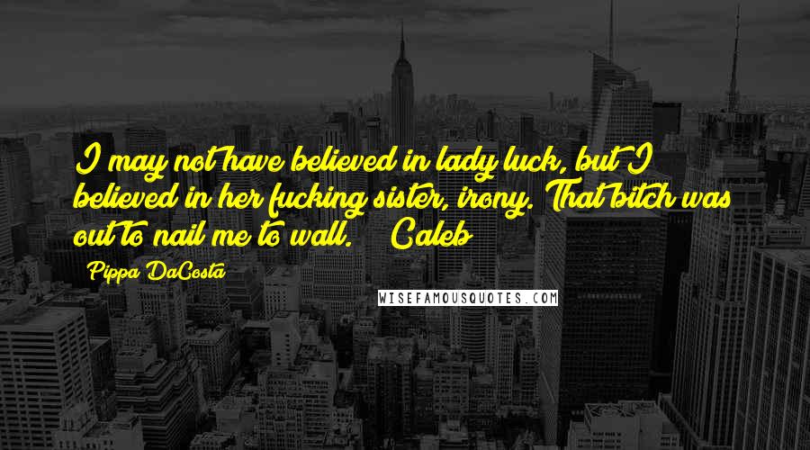 Pippa DaCosta Quotes: I may not have believed in lady luck, but I believed in her fucking sister, irony. That bitch was out to nail me to wall." ~ Caleb