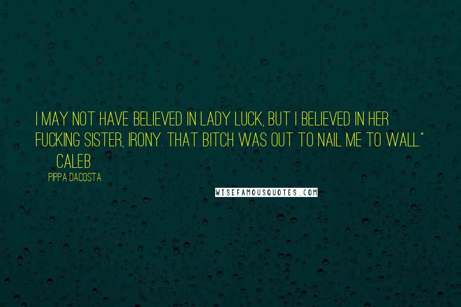 Pippa DaCosta Quotes: I may not have believed in lady luck, but I believed in her fucking sister, irony. That bitch was out to nail me to wall." ~ Caleb