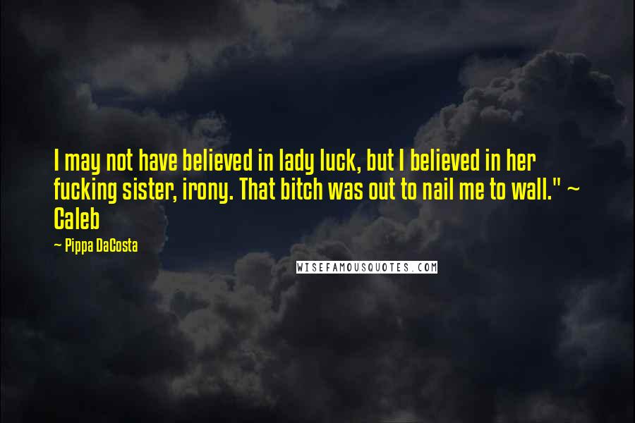 Pippa DaCosta Quotes: I may not have believed in lady luck, but I believed in her fucking sister, irony. That bitch was out to nail me to wall." ~ Caleb