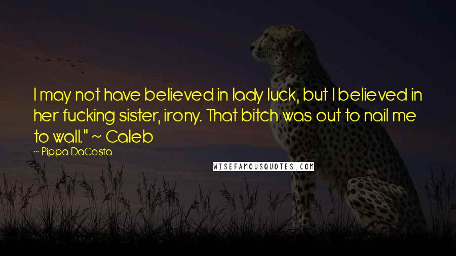 Pippa DaCosta Quotes: I may not have believed in lady luck, but I believed in her fucking sister, irony. That bitch was out to nail me to wall." ~ Caleb
