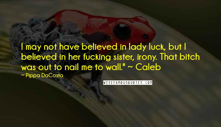 Pippa DaCosta Quotes: I may not have believed in lady luck, but I believed in her fucking sister, irony. That bitch was out to nail me to wall." ~ Caleb