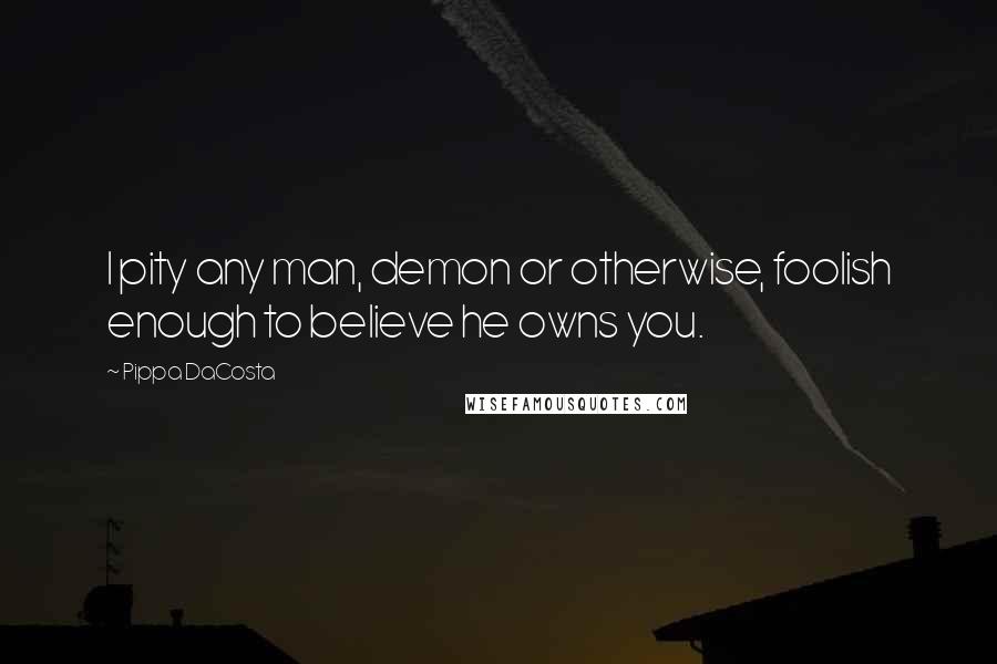 Pippa DaCosta Quotes: I pity any man, demon or otherwise, foolish enough to believe he owns you.