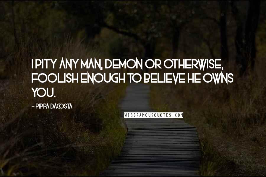 Pippa DaCosta Quotes: I pity any man, demon or otherwise, foolish enough to believe he owns you.