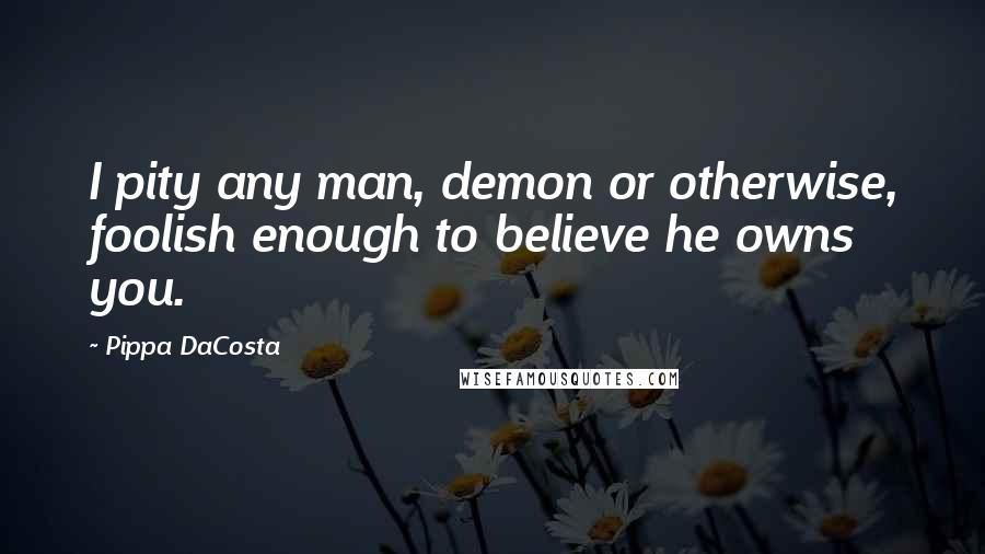 Pippa DaCosta Quotes: I pity any man, demon or otherwise, foolish enough to believe he owns you.