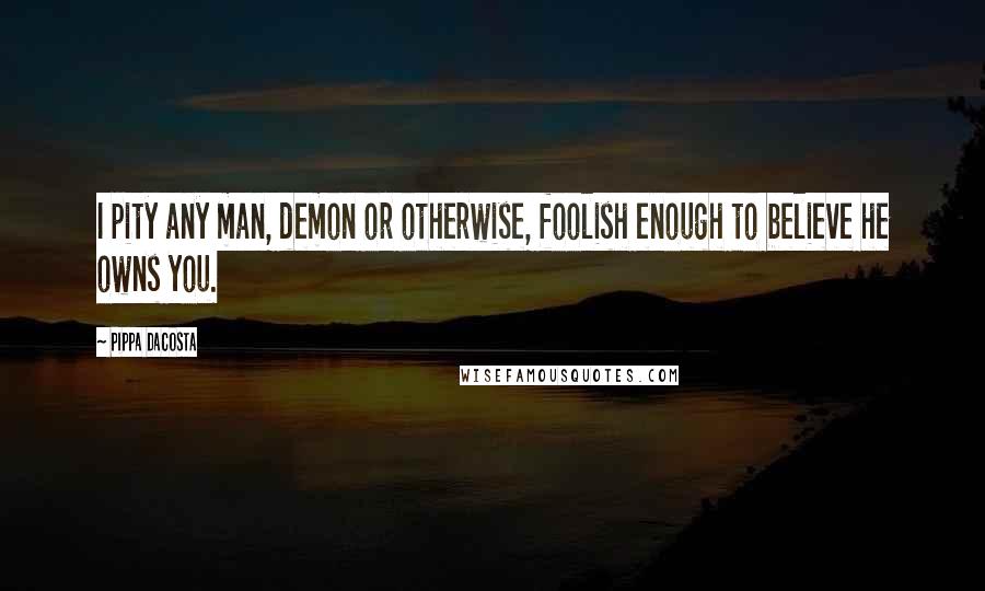 Pippa DaCosta Quotes: I pity any man, demon or otherwise, foolish enough to believe he owns you.