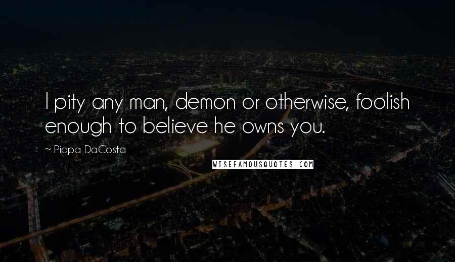 Pippa DaCosta Quotes: I pity any man, demon or otherwise, foolish enough to believe he owns you.