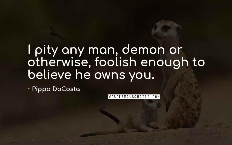 Pippa DaCosta Quotes: I pity any man, demon or otherwise, foolish enough to believe he owns you.