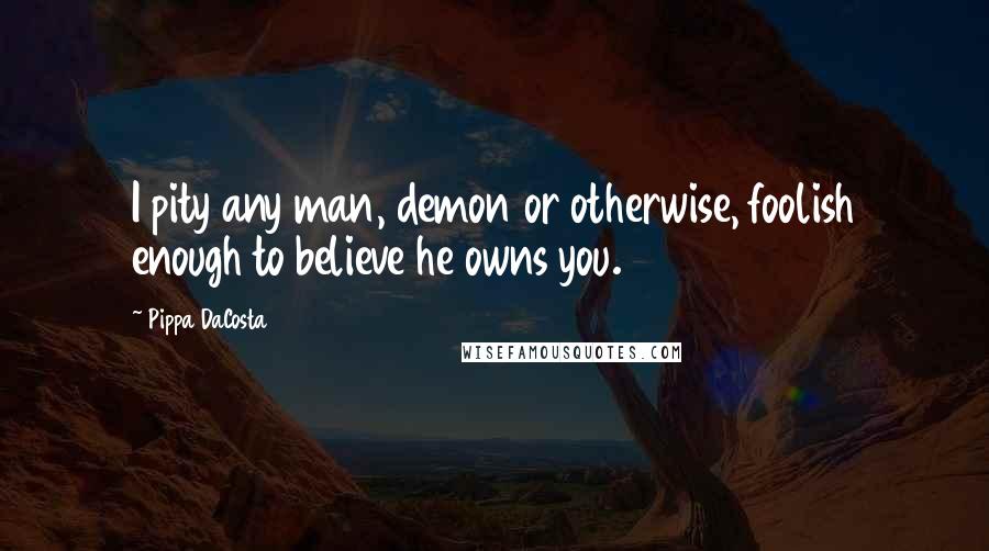 Pippa DaCosta Quotes: I pity any man, demon or otherwise, foolish enough to believe he owns you.