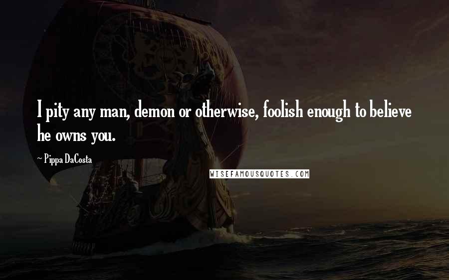 Pippa DaCosta Quotes: I pity any man, demon or otherwise, foolish enough to believe he owns you.