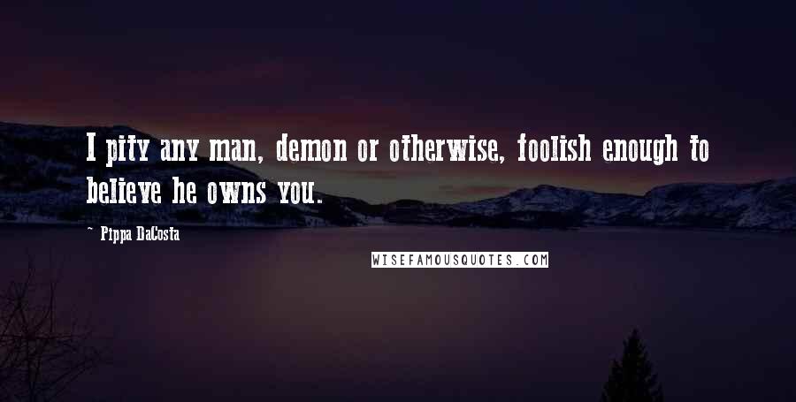 Pippa DaCosta Quotes: I pity any man, demon or otherwise, foolish enough to believe he owns you.