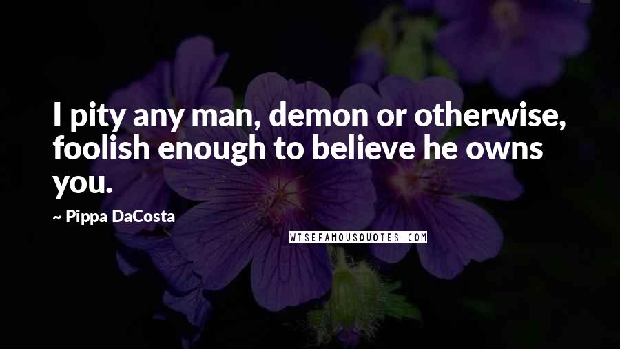 Pippa DaCosta Quotes: I pity any man, demon or otherwise, foolish enough to believe he owns you.