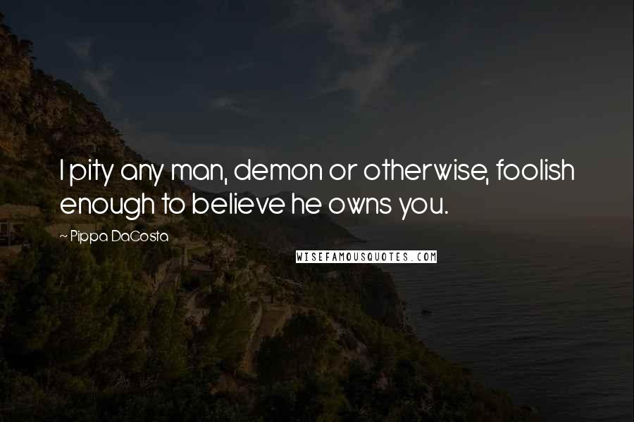 Pippa DaCosta Quotes: I pity any man, demon or otherwise, foolish enough to believe he owns you.